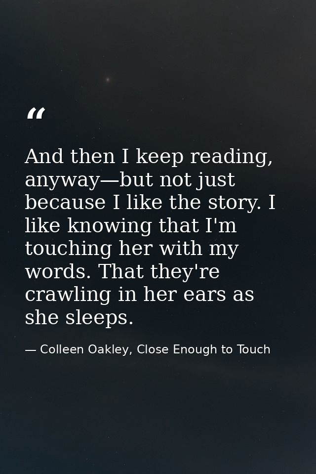 And then I keep reading, anyway—but not just because I like the story. I like knowing that I'm touching her with my word — Colleen Oakley, Close Enough to Touch