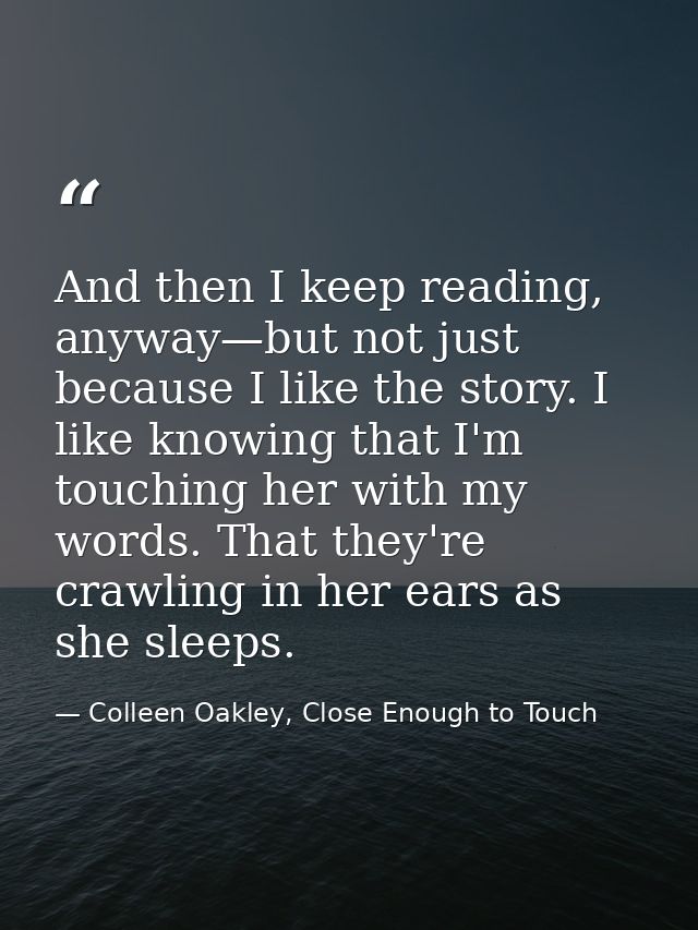 And then I keep reading, anyway—but not just because I like the story. I like knowing that I'm touching her with my word — Colleen Oakley, Close Enough to Touch