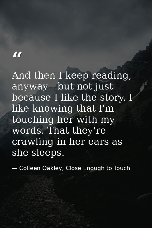 And then I keep reading, anyway—but not just because I like the story. I like knowing that I'm touching her with my word — Colleen Oakley, Close Enough to Touch