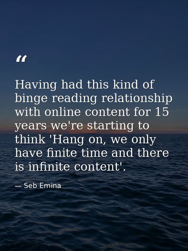 Having had this kind of binge reading relationship with online content for 15 years we're starting to think 'Hang on, we — Seb Emina