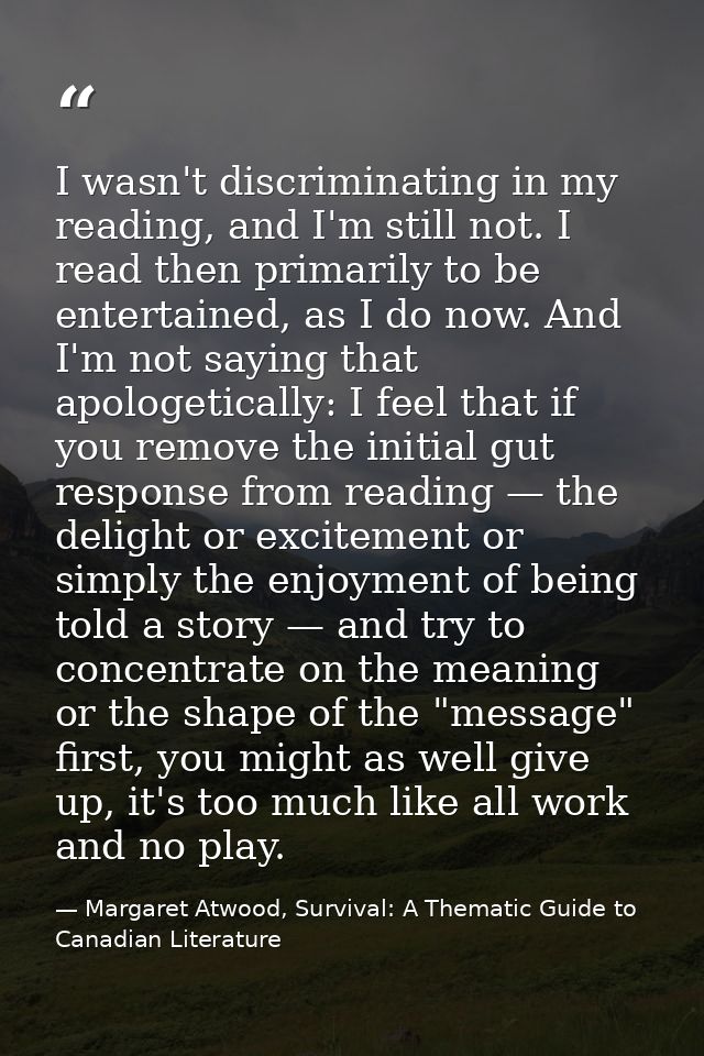I wasn't discriminating in my reading, and I'm still not. I read then primarily to be entertained, as I do now. And I'm  — Margaret Atwood, Survival: A Thematic Guide to Canadian Literature