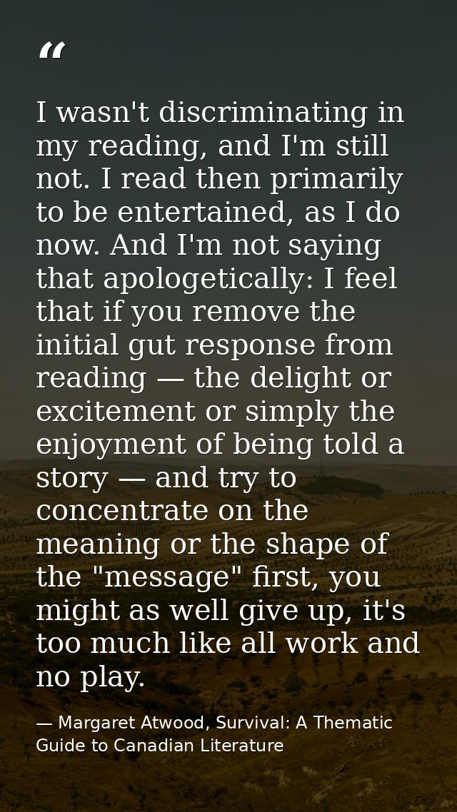 I wasn't discriminating in my reading, and I'm still not. I read then primarily to be entertained, as I do now. And I'm  — Margaret Atwood, Survival: A Thematic Guide to Canadian Literature