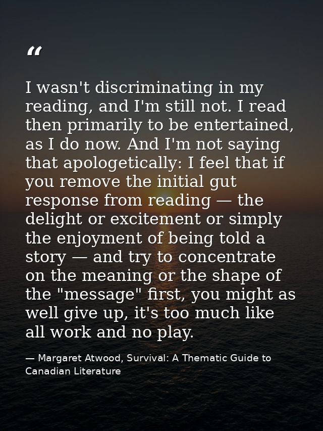 I wasn't discriminating in my reading, and I'm still not. I read then primarily to be entertained, as I do now. And I'm  — Margaret Atwood, Survival: A Thematic Guide to Canadian Literature