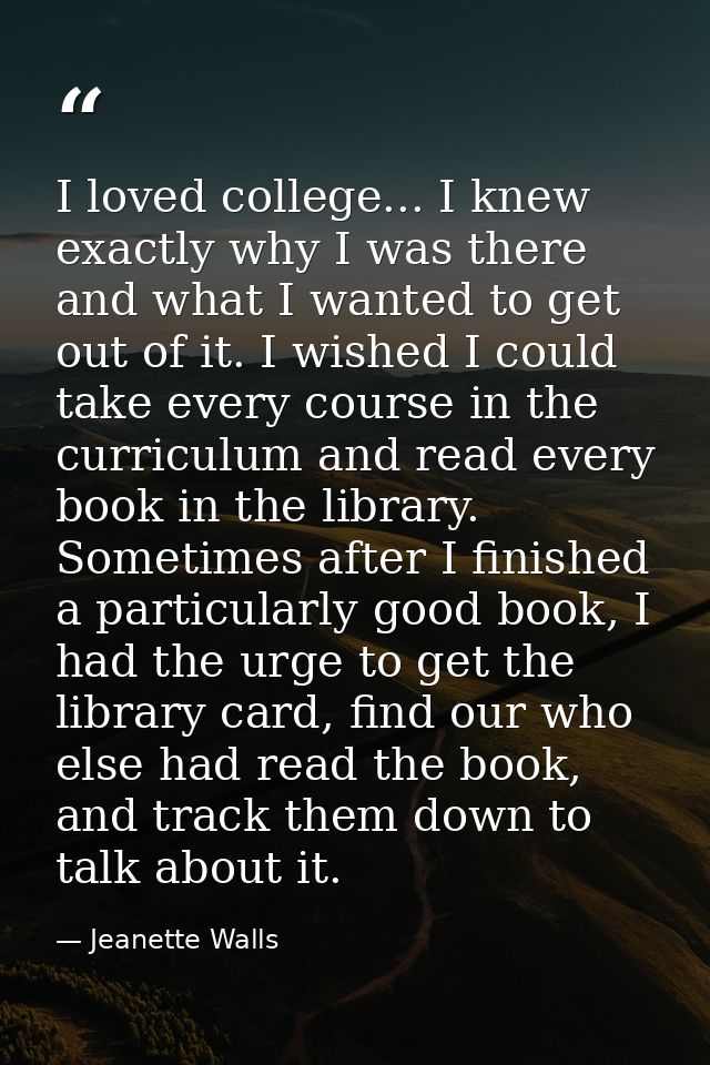 I loved college... I knew exactly why I was there and what I wanted to get out of it. I wished I could take every course — Jeanette Walls