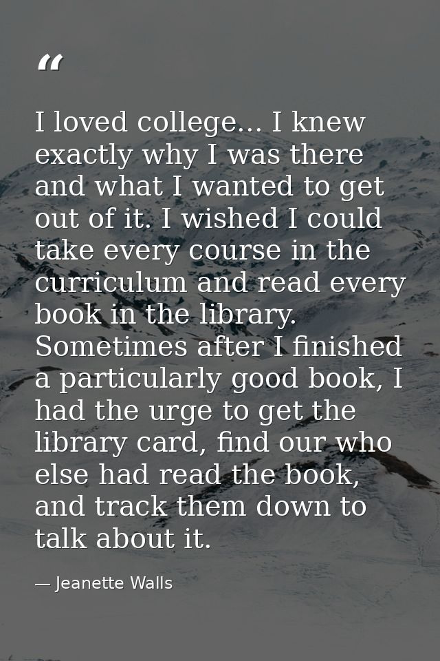 I loved college... I knew exactly why I was there and what I wanted to get out of it. I wished I could take every course — Jeanette Walls