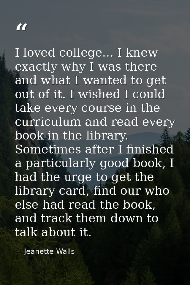 I loved college... I knew exactly why I was there and what I wanted to get out of it. I wished I could take every course — Jeanette Walls