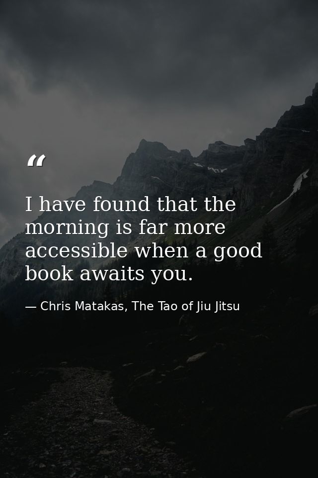I have found that the morning is far more accessible when a good book awaits you. — Chris Matakas, The Tao of Jiu Jitsu