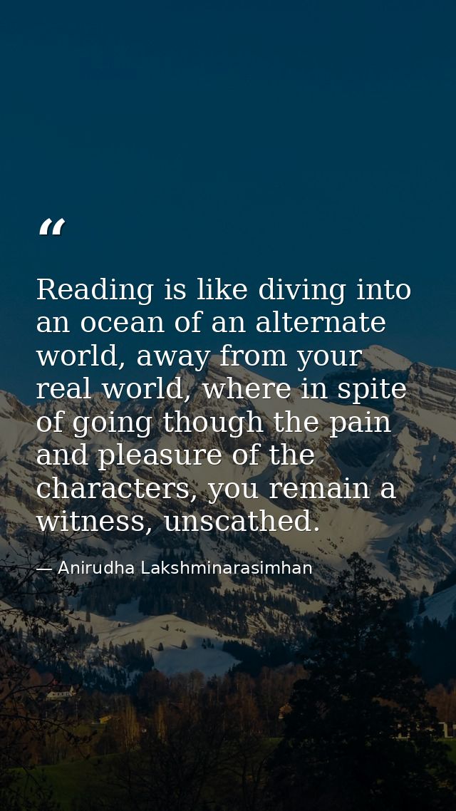 Reading is like diving into an ocean of an alternate world, away from your real world, where in spite of going though th — Anirudha Lakshminarasimhan