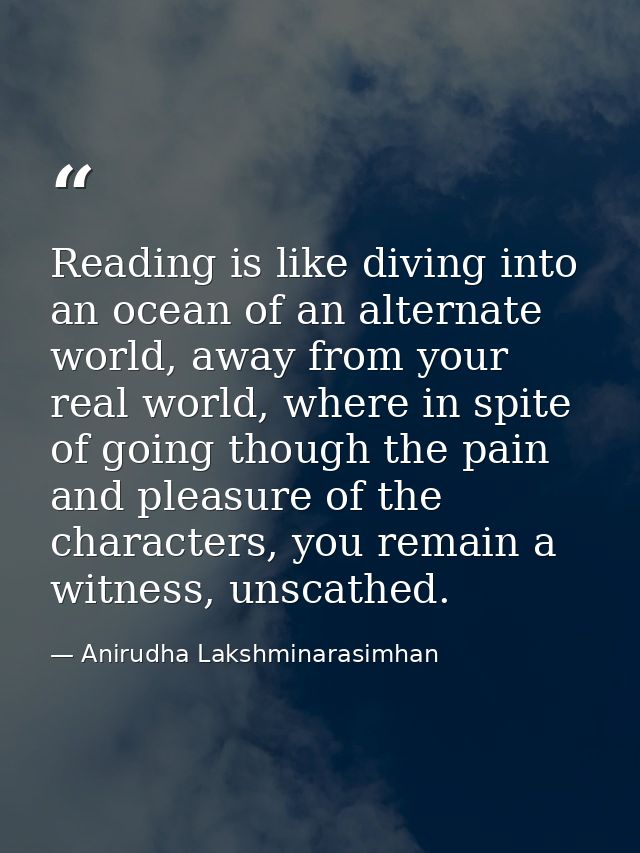 Reading is like diving into an ocean of an alternate world, away from your real world, where in spite of going though th — Anirudha Lakshminarasimhan