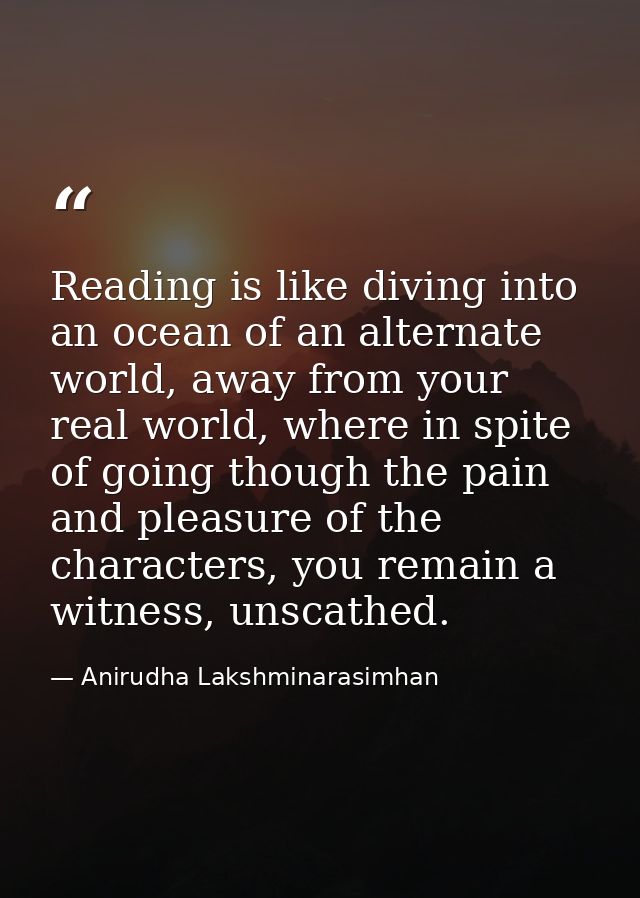 Reading is like diving into an ocean of an alternate world, away from your real world, where in spite of going though th — Anirudha Lakshminarasimhan