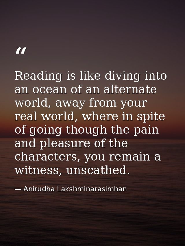 Reading is like diving into an ocean of an alternate world, away from your real world, where in spite of going though th — Anirudha Lakshminarasimhan