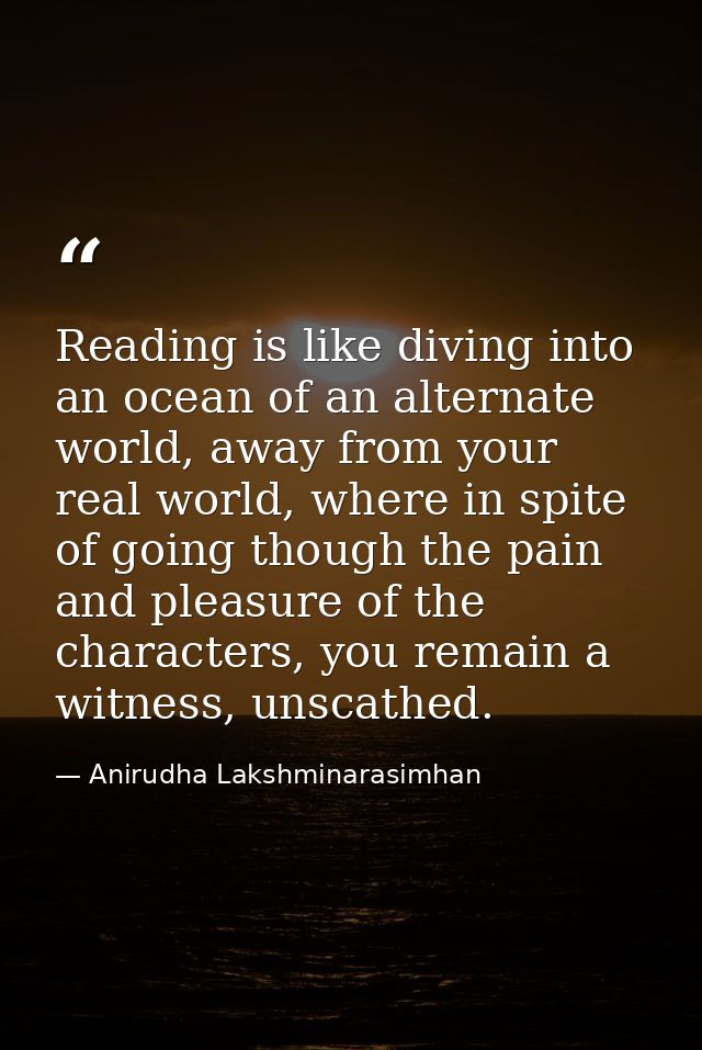 Reading is like diving into an ocean of an alternate world, away from your real world, where in spite of going though th — Anirudha Lakshminarasimhan