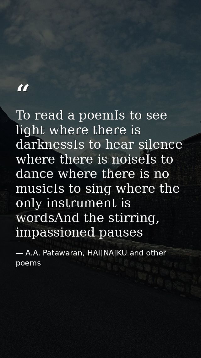 To read a poemIs to see light where there is darknessIs to hear silence where there is noiseIs to dance where there is n — A.A. Patawaran, HAI[NA]KU and other poems