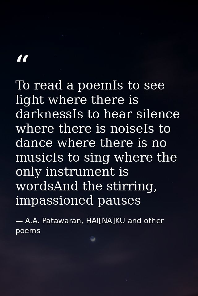 To read a poemIs to see light where there is darknessIs to hear silence where there is noiseIs to dance where there is n — A.A. Patawaran, HAI[NA]KU and other poems