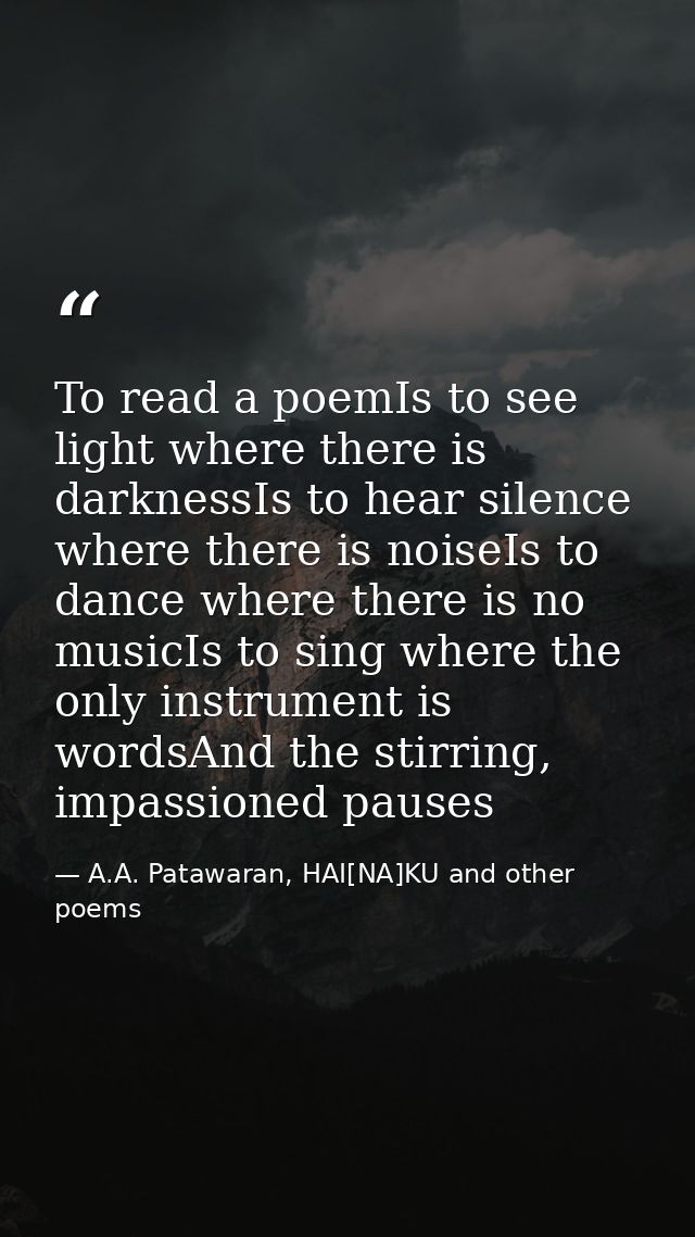 To read a poemIs to see light where there is darknessIs to hear silence where there is noiseIs to dance where there is n — A.A. Patawaran, HAI[NA]KU and other poems