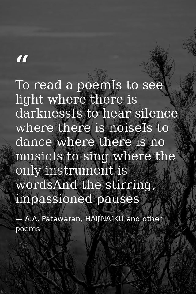 To read a poemIs to see light where there is darknessIs to hear silence where there is noiseIs to dance where there is n — A.A. Patawaran, HAI[NA]KU and other poems