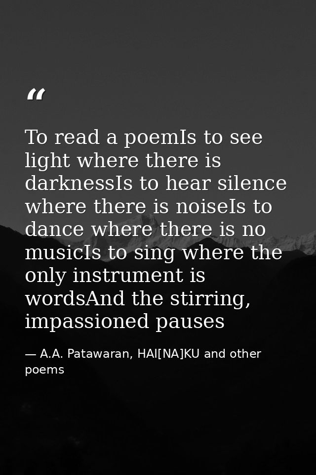 To read a poemIs to see light where there is darknessIs to hear silence where there is noiseIs to dance where there is n — A.A. Patawaran, HAI[NA]KU and other poems