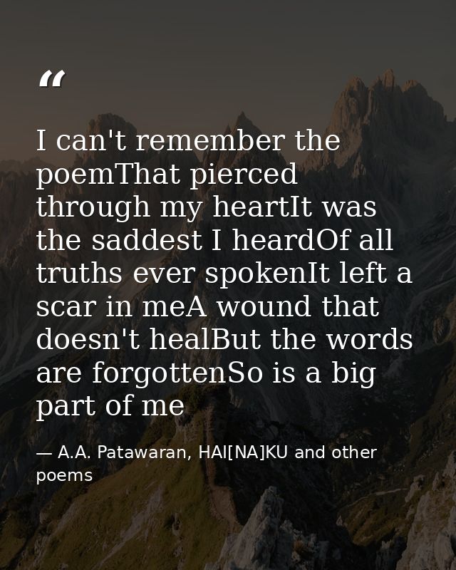 I can't remember the poemThat pierced through my heartIt was the saddest I heardOf all truths ever spokenIt left a scar  — A.A. Patawaran, HAI[NA]KU and other poems