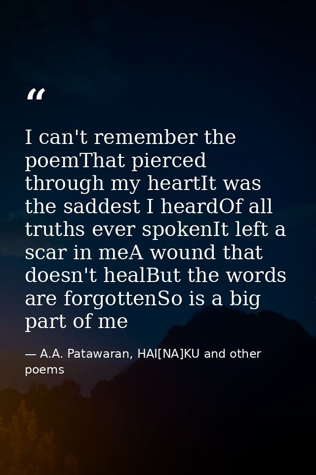 I can't remember the poemThat pierced through my heartIt was the saddest I heardOf all truths ever spokenIt left a scar  — A.A. Patawaran, HAI[NA]KU and other poems