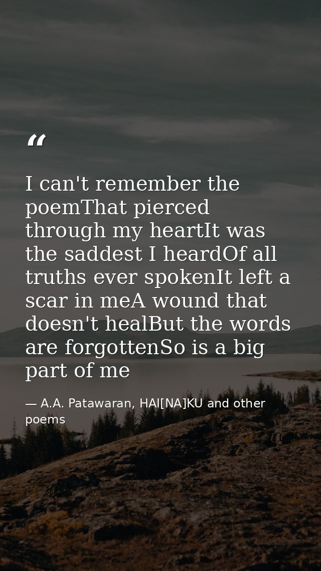 I can't remember the poemThat pierced through my heartIt was the saddest I heardOf all truths ever spokenIt left a scar  — A.A. Patawaran, HAI[NA]KU and other poems