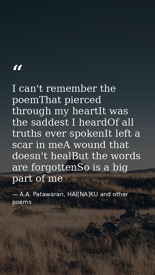 I can't remember the poemThat pierced through my heartIt was the saddest I heardOf all truths ever spokenIt left a scar  — A.A. Patawaran, HAI[NA]KU and other poems