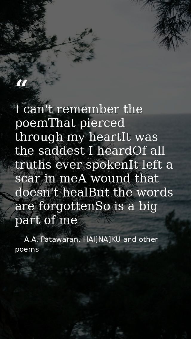 I can't remember the poemThat pierced through my heartIt was the saddest I heardOf all truths ever spokenIt left a scar  — A.A. Patawaran, HAI[NA]KU and other poems