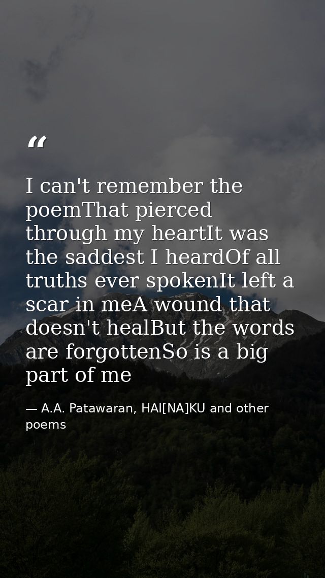 I can't remember the poemThat pierced through my heartIt was the saddest I heardOf all truths ever spokenIt left a scar  — A.A. Patawaran, HAI[NA]KU and other poems