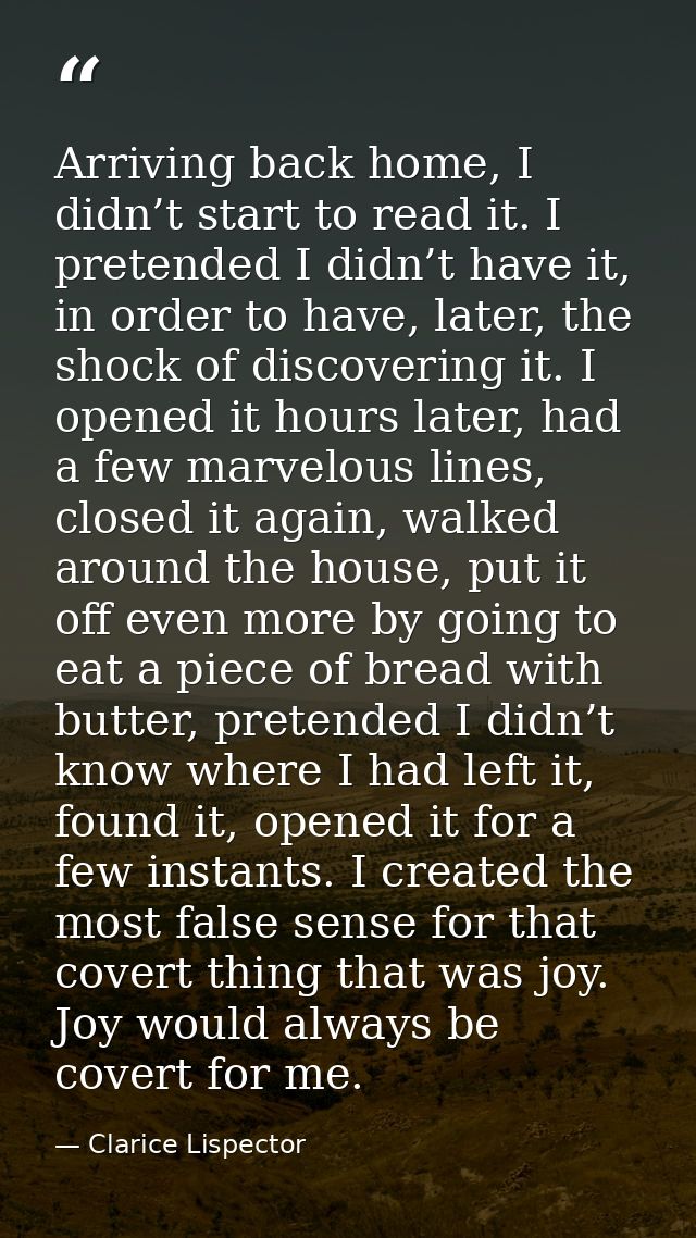 Arriving back home, I didn’t start to read it. I pretended I didn’t have it, in order to have, later, the shock of disco — Clarice Lispector