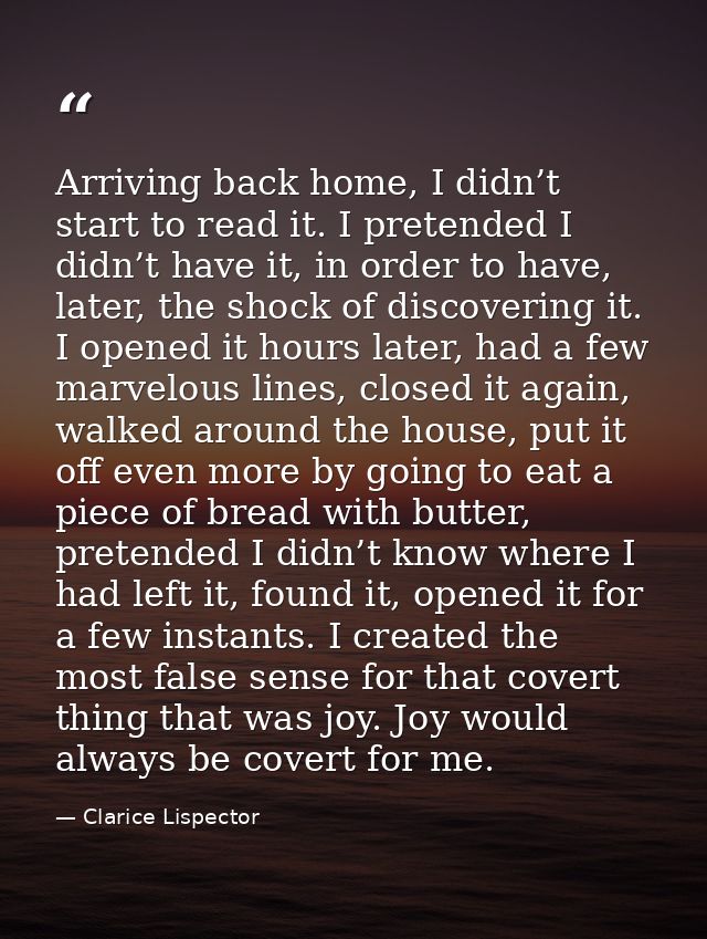 Arriving back home, I didn’t start to read it. I pretended I didn’t have it, in order to have, later, the shock of disco — Clarice Lispector