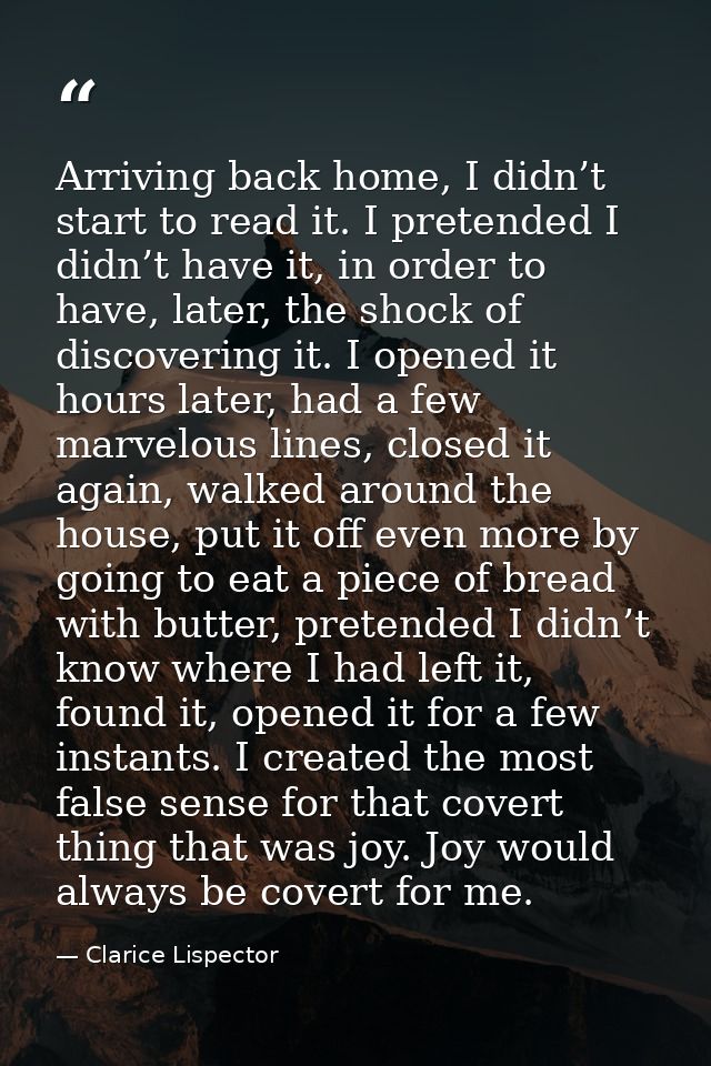 Arriving back home, I didn’t start to read it. I pretended I didn’t have it, in order to have, later, the shock of disco — Clarice Lispector