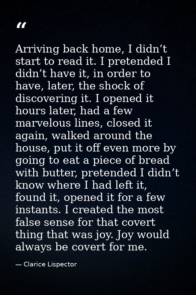 Arriving back home, I didn’t start to read it. I pretended I didn’t have it, in order to have, later, the shock of disco — Clarice Lispector