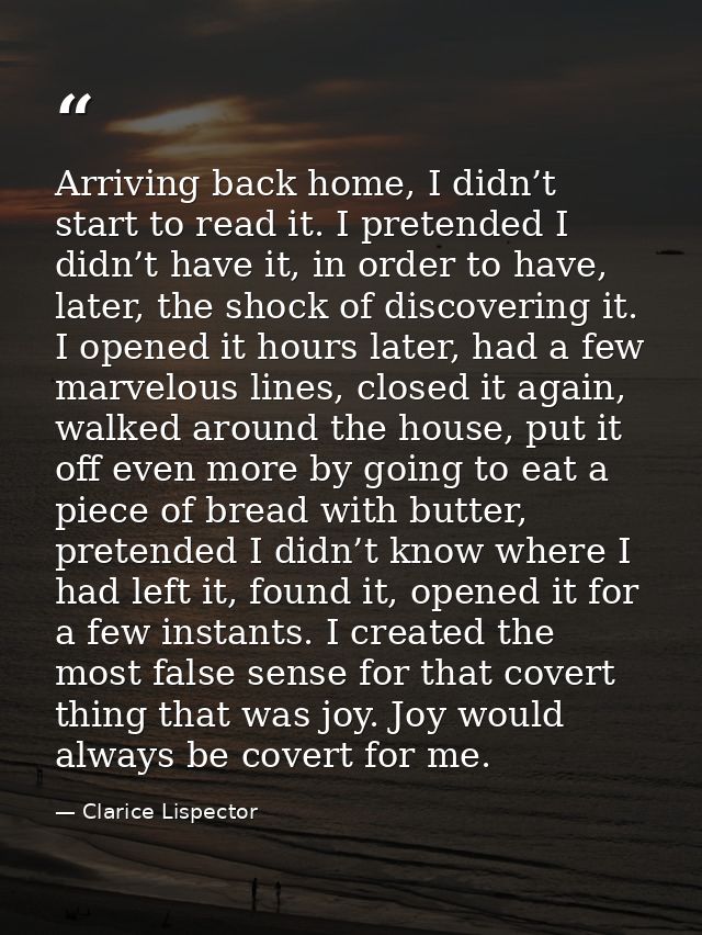 Arriving back home, I didn’t start to read it. I pretended I didn’t have it, in order to have, later, the shock of disco — Clarice Lispector