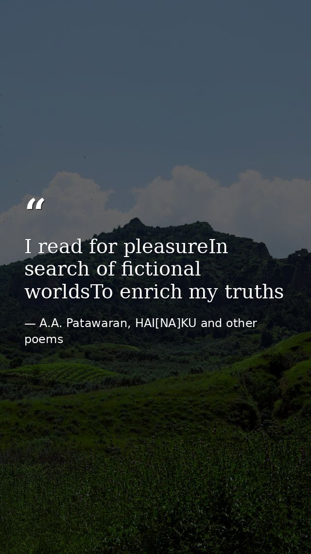 I read for pleasureIn search of fictional worldsTo enrich my truths — A.A. Patawaran, HAI[NA]KU and other poems