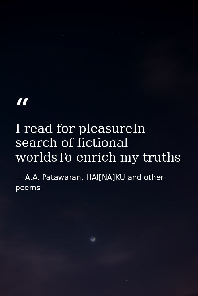 I read for pleasureIn search of fictional worldsTo enrich my truths — A.A. Patawaran, HAI[NA]KU and other poems
