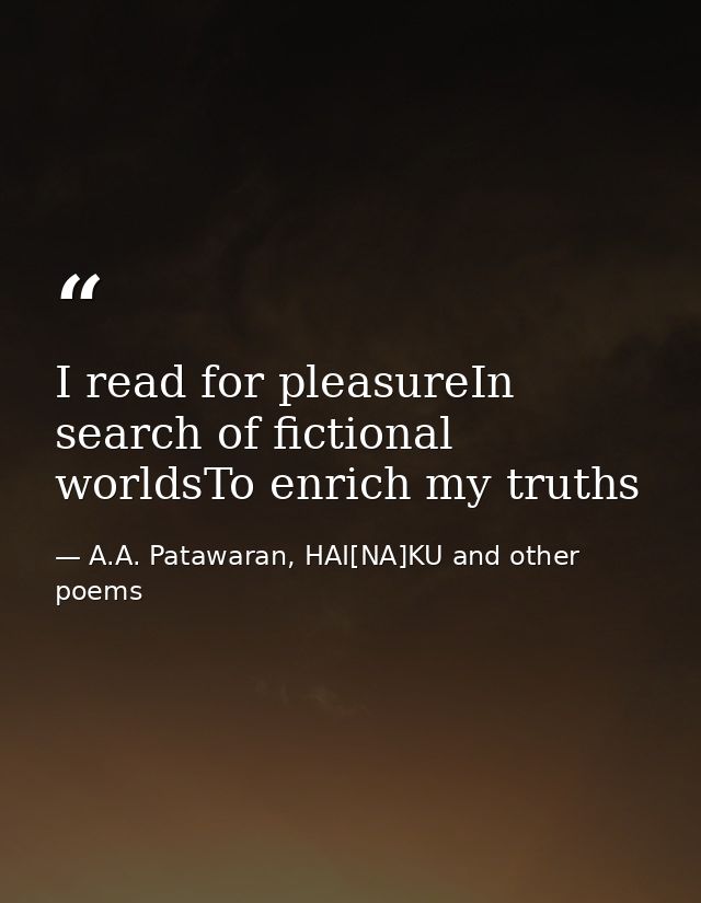 I read for pleasureIn search of fictional worldsTo enrich my truths — A.A. Patawaran, HAI[NA]KU and other poems