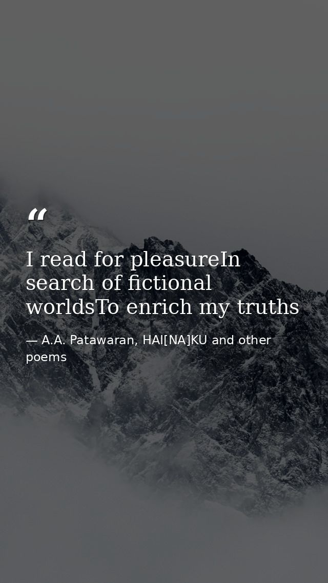 I read for pleasureIn search of fictional worldsTo enrich my truths — A.A. Patawaran, HAI[NA]KU and other poems