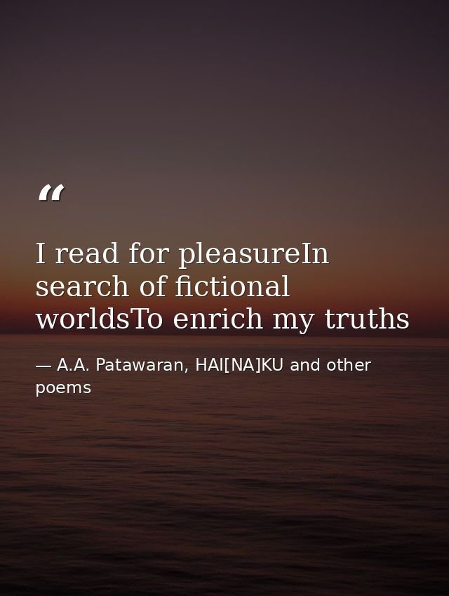 I read for pleasureIn search of fictional worldsTo enrich my truths — A.A. Patawaran, HAI[NA]KU and other poems