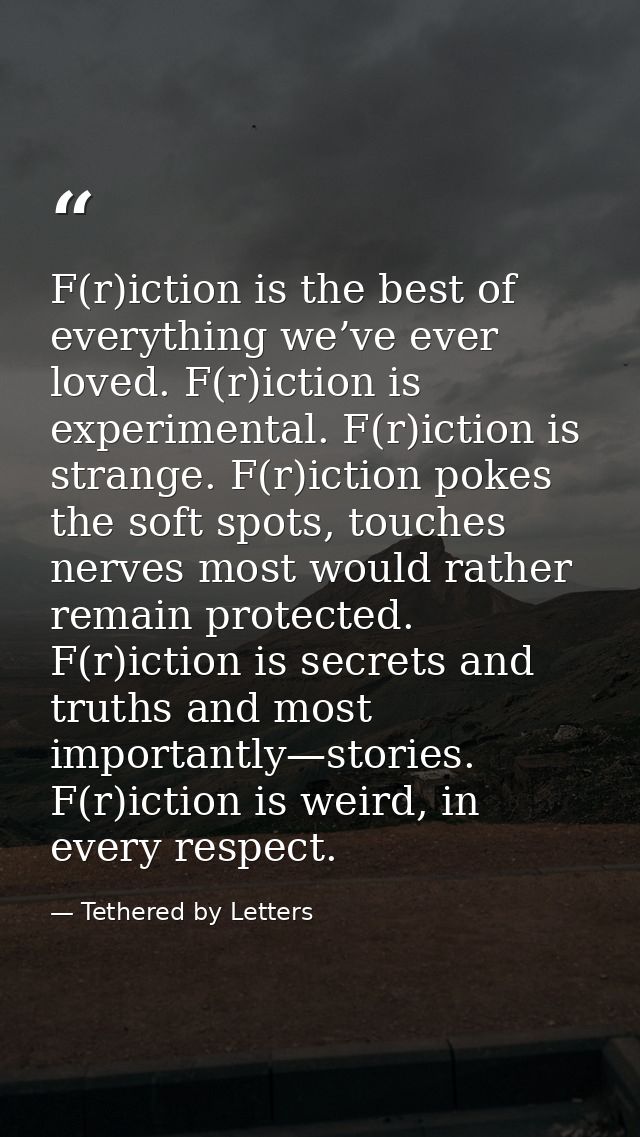 F(r)iction is the best of everything we’ve ever loved. F(r)iction is experimental. F(r)iction is strange. F(r)iction pok — Tethered by Letters