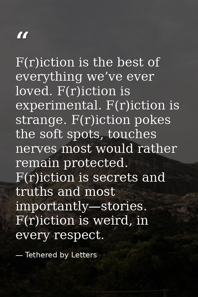 F(r)iction is the best of everything we’ve ever loved. F(r)iction is experimental. F(r)iction is strange. F(r)iction pok — Tethered by Letters