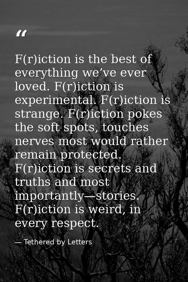 F(r)iction is the best of everything we’ve ever loved. F(r)iction is experimental. F(r)iction is strange. F(r)iction pok — Tethered by Letters