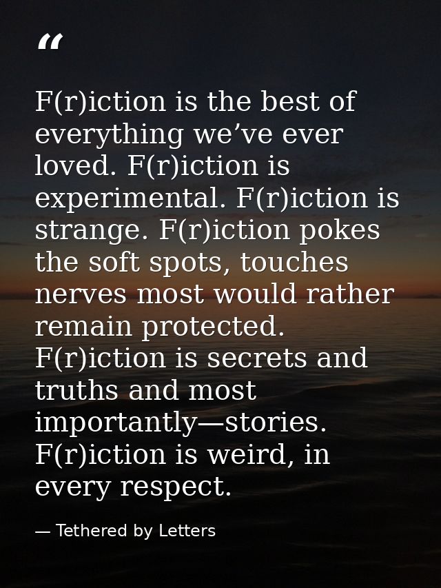 F(r)iction is the best of everything we’ve ever loved. F(r)iction is experimental. F(r)iction is strange. F(r)iction pok — Tethered by Letters
