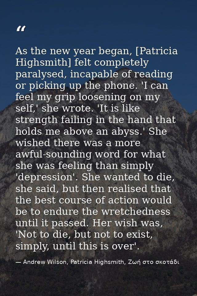 As the new year began, [Patricia Highsmith] felt completely paralysed, incapable of reading or picking up the phone. 'I  — Andrew Wilson, Patricia Highsmith, Ζωή στο σκοτάδι
