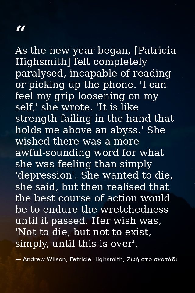 As the new year began, [Patricia Highsmith] felt completely paralysed, incapable of reading or picking up the phone. 'I  — Andrew Wilson, Patricia Highsmith, Ζωή στο σκοτάδι