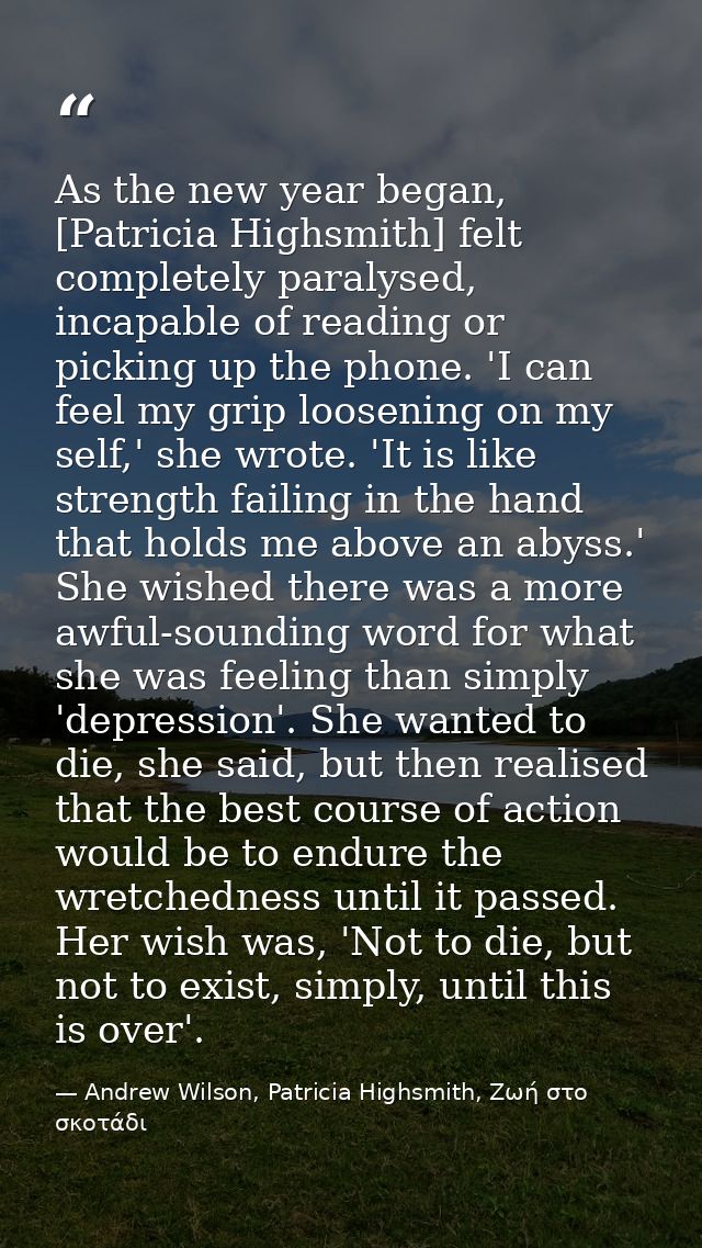 As the new year began, [Patricia Highsmith] felt completely paralysed, incapable of reading or picking up the phone. 'I  — Andrew Wilson, Patricia Highsmith, Ζωή στο σκοτάδι