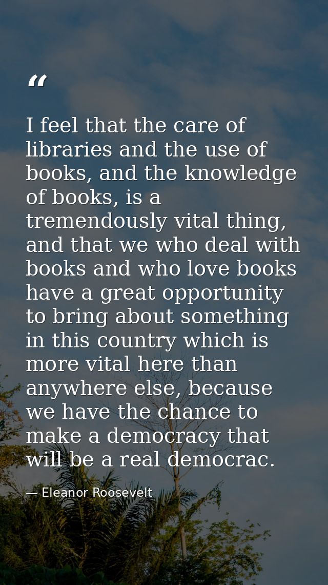 I feel that the care of libraries and the use of books, and the knowledge of books, is a tremendously vital thing, and t — Eleanor Roosevelt