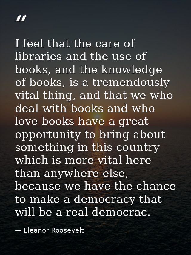I feel that the care of libraries and the use of books, and the knowledge of books, is a tremendously vital thing, and t — Eleanor Roosevelt