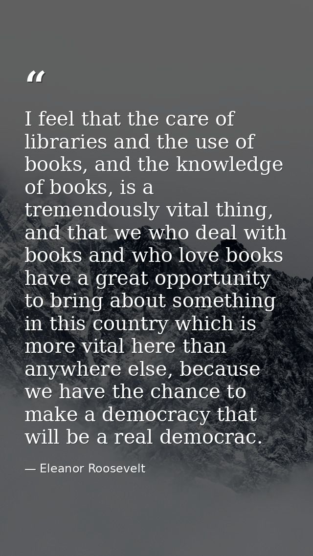 I feel that the care of libraries and the use of books, and the knowledge of books, is a tremendously vital thing, and t — Eleanor Roosevelt