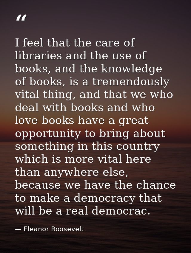 I feel that the care of libraries and the use of books, and the knowledge of books, is a tremendously vital thing, and t — Eleanor Roosevelt