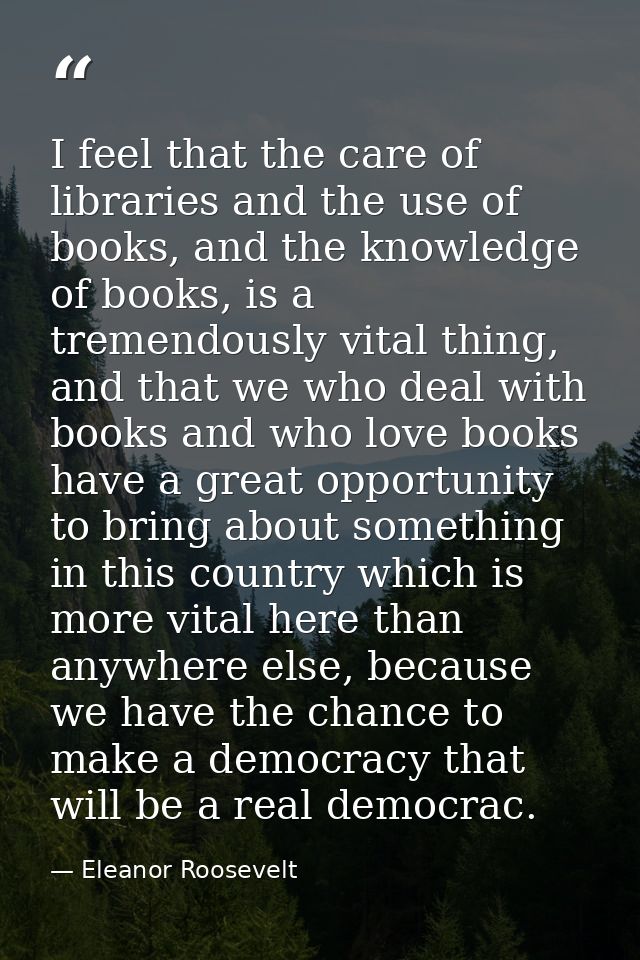 I feel that the care of libraries and the use of books, and the knowledge of books, is a tremendously vital thing, and t — Eleanor Roosevelt