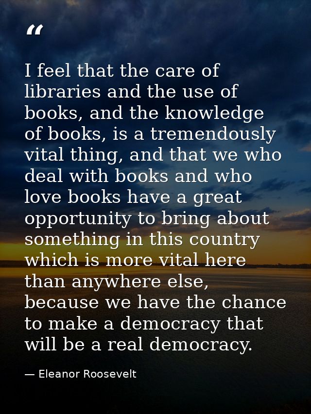 I feel that the care of libraries and the use of books, and the knowledge of books, is a tremendously vital thing, and t — Eleanor Roosevelt